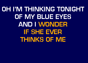 0H I'M THINKING TONIGHT
OF MY BLUE EYES
AND I WONDER
IF SHE EVER
THINKS OF ME