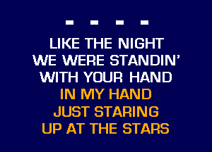 LIKE THE NIGHT
WE WERE STANDIN'
WITH YOUR HAND
IN MY HAND
JUST STARING
UP AT THE STARS