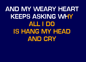 AND MY WEARY HEART
KEEPS ASKING WHY
ALL I DO
IS HANG MY HEAD
AND CRY
