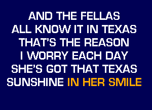 AND THE FELLAS
ALL KNOW IT IN TEXAS
THAT'S THE REASON
I WORRY EACH DAY
SHE'S GOT THAT TEXAS
SUNSHINE IN HER SMILE
