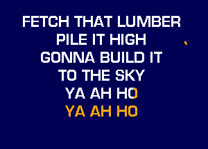 FETCH THAT LUMBER
PILE IT HIGH
GONNA BUILD IT
TO THE SKY
YA AH H0
YA AH H0

!