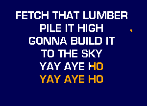 FETCH THAT LUMBER
PILE IT HIGH
GONNA BUILD IT
TO THE SKY
YAY AYE H0
YAY AYE H0

!