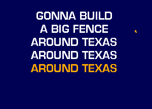 GONNA BUILD
A BIG FENCE
AROUND TEXAS

AROUND TEXAS
AROUND TEXAS