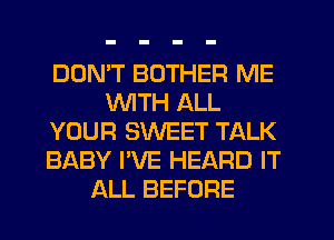 DOMT BUTHER ME
WITH ALL
YOUR SWEET TALK
BABY I'VE HEARD IT
ALL BEFORE