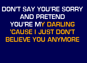 DON'T SAY YOU'RE SORRY
AND PRETEND
YOU'RE MY DARLING
'CAUSE I JUST DON'T
BELIEVE YOU ANYMORE
