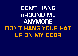 DON'T HANG
AROUND ME
ANYMORE

DOMT HANG YOUR HAT
UP ON MY DOOR