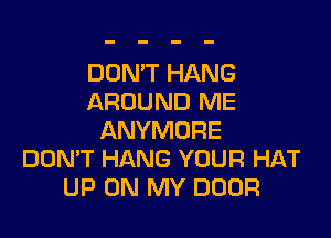DON'T HANG
AROUND ME

ANYMORE
DDMT HANG YOUR HAT
UP ON MY DOOR