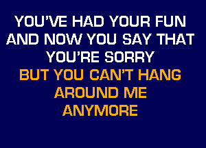 YOU'VE HAD YOUR FUN
AND NOW YOU SAY THAT
YOU'RE SORRY
BUT YOU CAN'T HANG
AROUND ME
ANYMORE