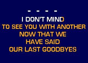 I DON'T MIND
TO SEE YOU VUITH ANOTHER

NOW THAT WE
HAVE SAID
OUR LAST GOODBYES