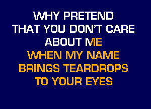 WHY PRETEND
THAT YOU DON'T CARE
ABOUT ME
WHEN MY NAME
BRINGS TEARDROPS
TO YOUR EYES