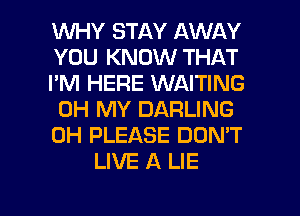 WHY STAY AWAY
YOU KNOW THAT
I'M HERE WAITING
OH MY DARLING
0H PLEASE DON'T
LIVE A LIE