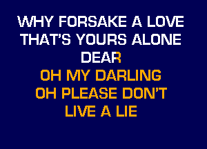 WHY FORSAKE A LOVE
THAT'S YOURS ALONE
DEAR
OH MY DARLING
0H PLEASE DON'T
LIVE A LIE