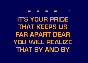 ITS YOUR PRIDE
THAT KEEPS US
FAR APART DEAR
YOU WLL REALIZE
THAT BY AND BY