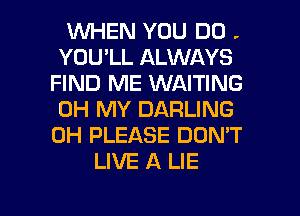 1WHEN YOU DO .
YOU'LL ALWAYS
FIND ME WAITING
OH MY DARLING
0H PLEASE DON'T
LIVE A LIE