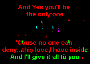 And Yes you'll be
the onlyo'ne -

- .

I .la

'Ohuse no one cah
deny...this3 lave)! have inside
And I'll give it all tb you .