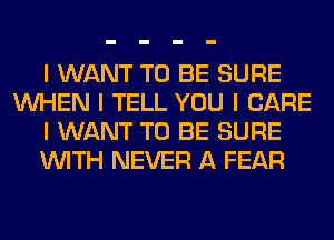 I WANT TO BE SURE
INHEN I TELL YOU I CARE
I WANT TO BE SURE
INITH NEVER A FEAR