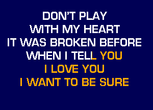 DON'T PLAY
INITH MY HEART
IT WAS BROKEN BEFORE
INHEN I TELL YOU
I LOVE YOU
I WANT TO BE SURE