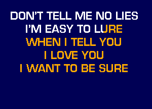 DON'T TELL ME N0 LIES
I'M EASY TO LURE
INHEN I TELL YOU

I LOVE YOU
I WANT TO BE SURE