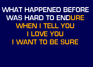 INHAT HAPPENED BEFORE
WAS HARD TO ENDURE
INHEN I TELL YOU
I LOVE YOU
I WANT TO BE SURE