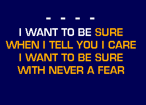 I WANT TO BE SURE
INHEN I TELL YOU I CARE
I WANT TO BE SURE
INITH NEVER A FEAR