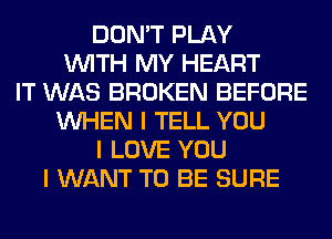 DON'T PLAY
INITH MY HEART
IT WAS BROKEN BEFORE
INHEN I TELL YOU
I LOVE YOU
I WANT TO BE SURE