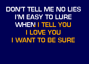 DON'T TELL ME N0 LIES
I'M EASY TO LURE
INHEN I TELL YOU

I LOVE YOU
I WANT TO BE SURE