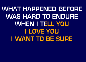 INHAT HAPPENED BEFORE
WAS HARD TO ENDURE
INHEN I TELL YOU
I LOVE YOU
I WANT TO BE SURE