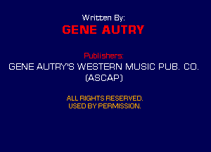 Written Byi

GENE AUTFIY'S WESTERN MUSIC PUB. CID.
IASCAPJ

ALL RIGHTS RESERVED.
USED BY PERMISSION.