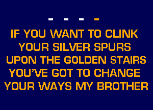 IF YOU WANT TO CLINK

YOUR SILVER SPURS
UPON THE GOLDEN STAIRS

YOU'VE GOT TO CHANGE
YOUR WAYS MY BROTHER