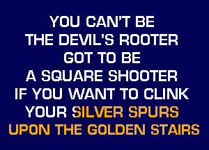 YOU CAN'T BE
THE DEVIL'S ROUTER
GOT TO BE
A SQUARE SHOOTER
IF YOU WANT TO CLINK

YOUR SILVER SPURS
UPON THE GOLDEN STAIRS