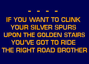IF YOU WANT TO CLINK

YOUR SILVER SPURS
UPON THE GOLDEN STAIRS

YOU'VE GOT TO RIDE
THE RIGHT ROAD BROTHER