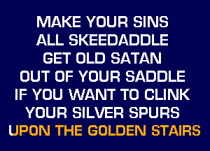 MAKE YOUR SINS
ALL SKEEDADDLE
GET OLD SATAN
OUT OF YOUR SADDLE
IF YOU WANT TO CLINK

YOUR SILVER SPURS
UPON THE GOLDEN STAIRS