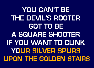 YOU CAN'T BE
THE DEVIL'S ROUTER
GOT TO BE
A SQUARE SHOOTER
IF YOU WANT TO CLINK

YOUR SILVER SPURS
UPON THE GOLDEN STAIRS