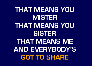 THAT MEANS YOU
MISTER
THAT MEANS YOU
SISTER
THAT MEANS ME
AND EVERYBODY'S
GOT TO SHARE