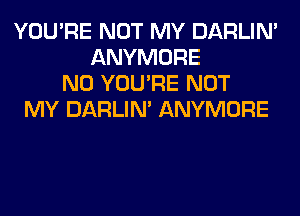 YOU'RE NOT MY DARLIN'
ANYMORE
N0 YOU'RE NOT
MY DARLIN' ANYMORE