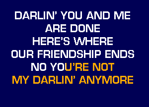 DARLIN' YOU AND ME
ARE DONE
HERES WHERE
OUR FRIENDSHIP ENDS
N0 YOU'RE NOT
MY DARLIN' ANYMORE