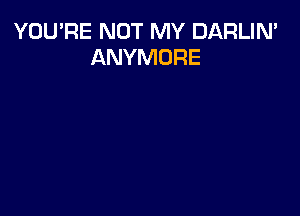 YOU'RE NOT MY DARLIN'
ANYMORE