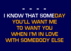 I KNOW THAT SOMEDAY
YOU'LL WANT ME
TO WANT YOU
WHEN I'M IN LOVE
WITH SOMEBODY ELSE