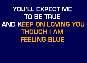 YOU'LL EXPECT ME
TO BE TRUE
AND KEEP ON LOVING YOU
THOUGH I AM
FEELING BLUE