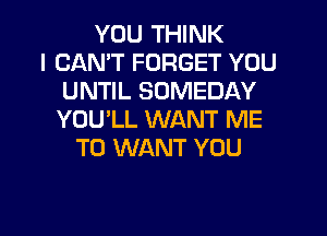 YOU THINK
I CANT FORGET YOU
UNTIL SOMEDAY
YOU'LL WANT ME
TO WANT YOU