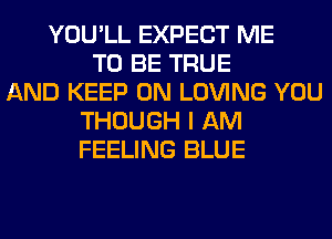 YOU'LL EXPECT ME
TO BE TRUE
AND KEEP ON LOVING YOU
THOUGH I AM
FEELING BLUE