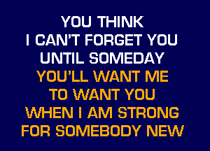 YOU THINK
I CANT FORGET YOU
UNTIL SOMEDAY
YOU'LL WANT ME
TO WANT YOU
WHEN I AM STRONG
FOR SOMEBODY NEW