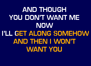 AND THOUGH
YOU DON'T WANT ME
NOW
I'LL GET ALONG SOMEHOW
AND THEN I WON'T
WANT YOU