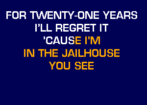 FOR TWENTY-ONE YEARS
I'LL REGRET IT
'CAUSE I'M
IN THE JAILHOUSE
YOU SEE