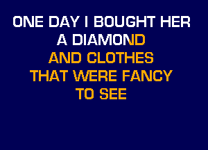 ONE DAY I BOUGHT HER
A DIAMOND
AND CLOTHES
THAT WERE FANCY
TO SEE