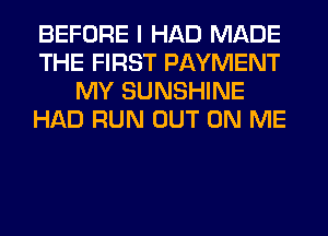 BEFORE I HAD MADE
THE FIRST PAYMENT
MY SUNSHINE
HAD RUN OUT ON ME