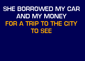 SHE BORROWED MY CAR
AND MY MONEY
FOR A TRIP TO THE CITY
TO SEE