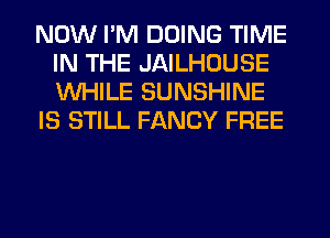 NOW I'M DOING TIME
IN THE JAILHOUSE
WHILE SUNSHINE

IS STILL FANCY FREE