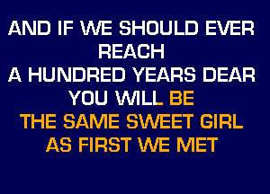 AND IF WE SHOULD EVER
REACH
A HUNDRED YEARS DEAR
YOU WILL BE
THE SAME SWEET GIRL
AS FIRST WE MET