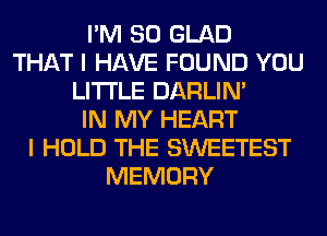 I'M SO GLAD
THAT I HAVE FOUND YOU
LITI'LE DARLIN'
IN MY HEART
I HOLD THE SWEETEST
MEMORY